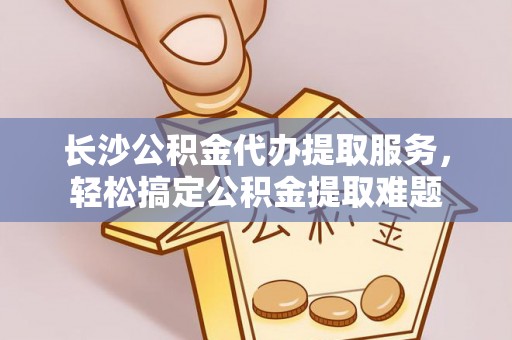 盐埕长沙公积金代办提取服务，轻松搞定公积金提取难题