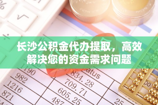 盐埕长沙公积金代办提取，高效解决您的资金需求问题