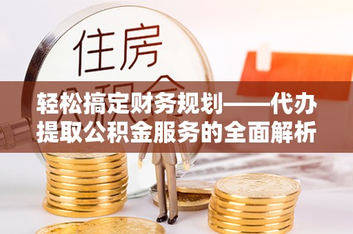 盐埕轻松搞定财务规划——代办提取公积金服务的全面解析