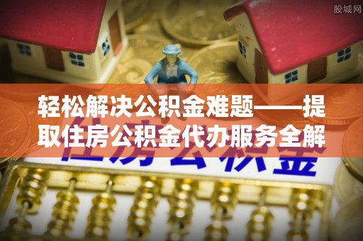 盐埕轻松解决公积金难题——提取住房公积金代办服务全解析