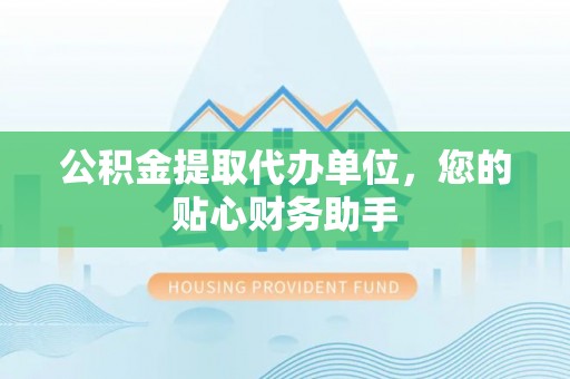 盐埕公积金提取代办单位，您的贴心财务助手
