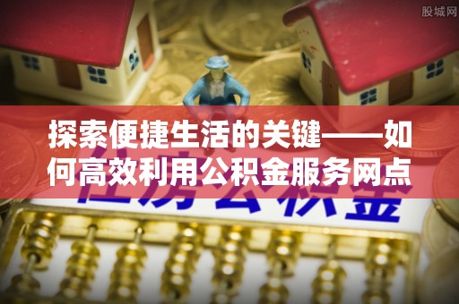 盐埕探索便捷生活的关键——如何高效利用公积金服务网点查询功能