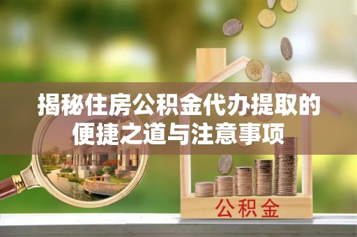 盐埕揭秘住房公积金代办提取的便捷之道与注意事项
