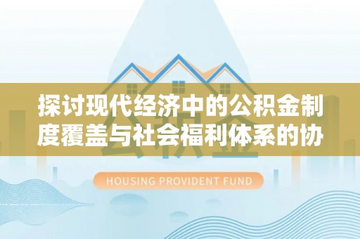 盐埕探讨现代经济中的公积金制度覆盖与社会福利体系的协同发展