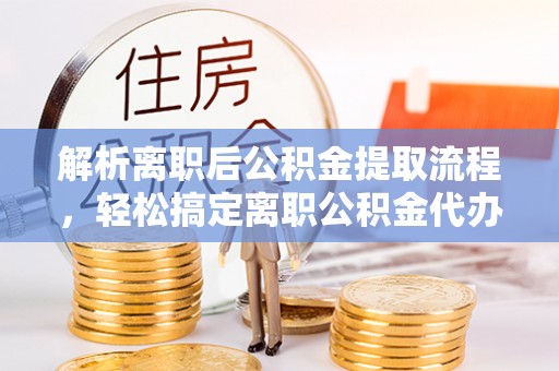 盐埕解析离职后公积金提取流程，轻松搞定离职公积金代办提取手续