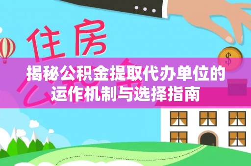 盐埕揭秘公积金提取代办单位的运作机制与选择指南