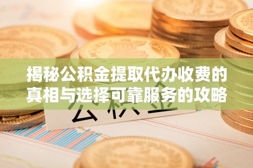盐埕揭秘公积金提取代办收费的真相与选择可靠服务的攻略