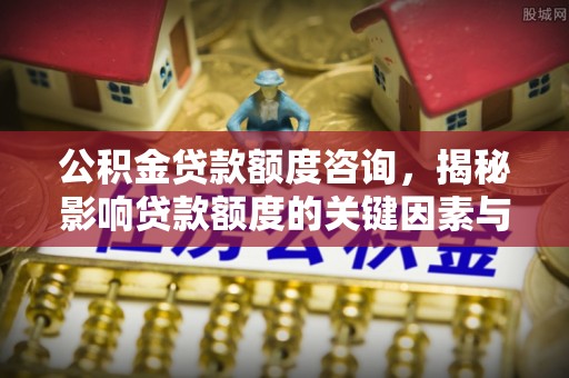 盐埕公积金贷款额度咨询，揭秘影响贷款额度的关键因素与实用攻略