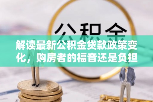 盐埕解读最新公积金贷款政策变化，购房者的福音还是负担？