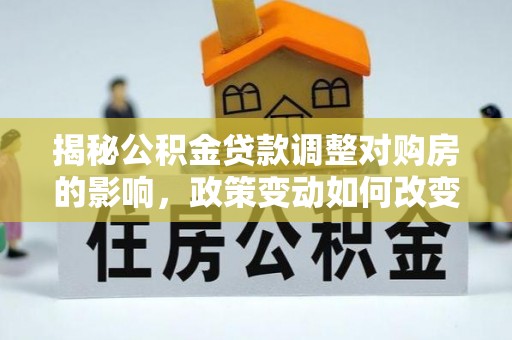 盐埕揭秘公积金贷款调整对购房的影响，政策变动如何改变你的买房计划