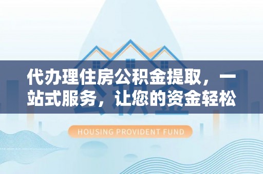 盐埕代办理住房公积金提取，一站式服务，让您的资金轻松到账