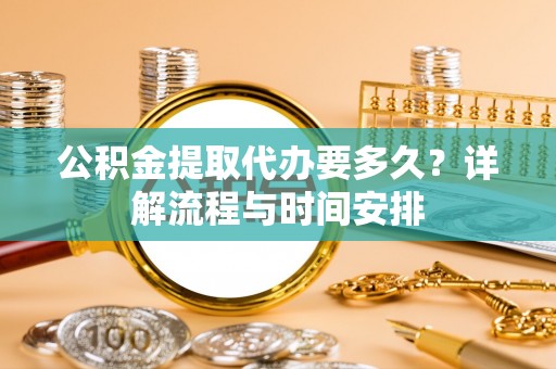 盐埕公积金提取代办要多久？详解流程与时间安排