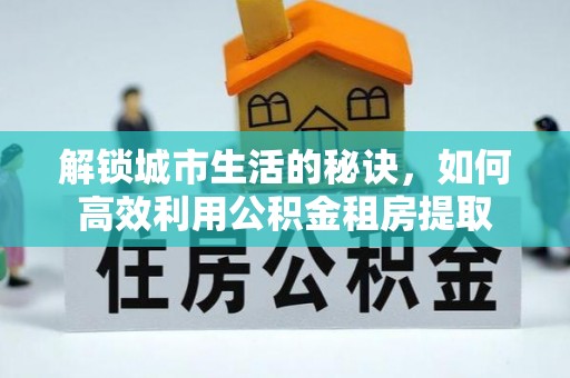 盐埕解锁城市生活的秘诀，如何高效利用公积金租房提取