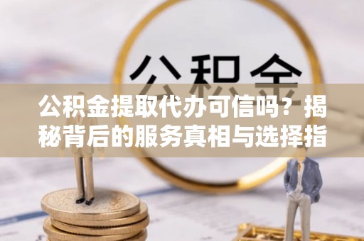 盐埕公积金提取代办可信吗？揭秘背后的服务真相与选择指南