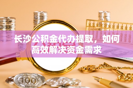 盐埕长沙公积金代办提取，如何高效解决资金需求