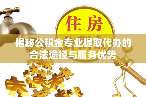盐埕揭秘公积金专业提取代办的合法途径与服务优势