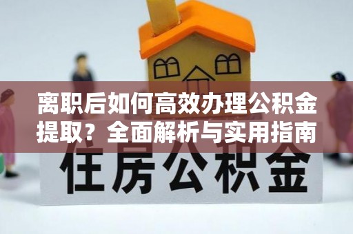 盐埕离职后如何高效办理公积金提取？全面解析与实用指南