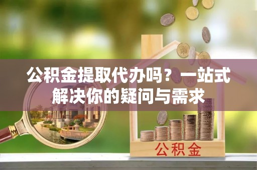 盐埕公积金提取代办吗？一站式解决你的疑问与需求