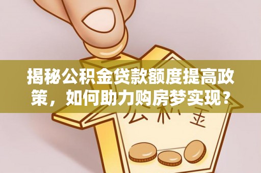 盐埕揭秘公积金贷款额度提高政策，如何助力购房梦实现？