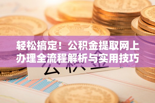 盐埕轻松搞定！公积金提取网上办理全流程解析与实用技巧