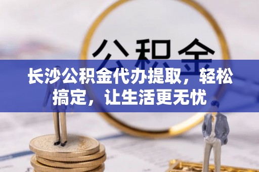 盐埕长沙公积金代办提取，轻松搞定，让生活更无忧
