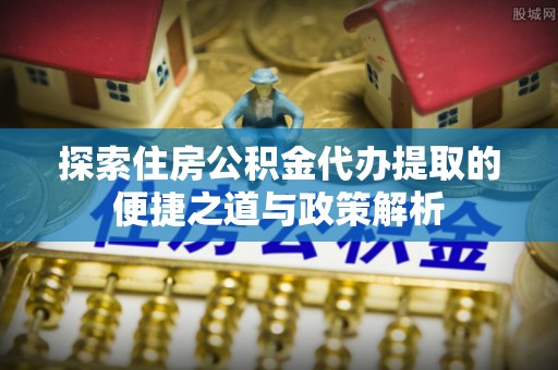 盐埕探索住房公积金代办提取的便捷之道与政策解析