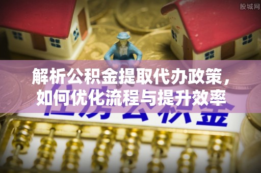 盐埕解析公积金提取代办政策，如何优化流程与提升效率