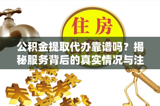 盐埕公积金提取代办靠谱吗？揭秘服务背后的真实情况与注意事项