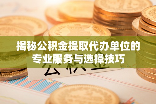 盐埕揭秘公积金提取代办单位的专业服务与选择技巧