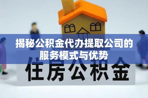 盐埕揭秘公积金代办提取公司的服务模式与优势