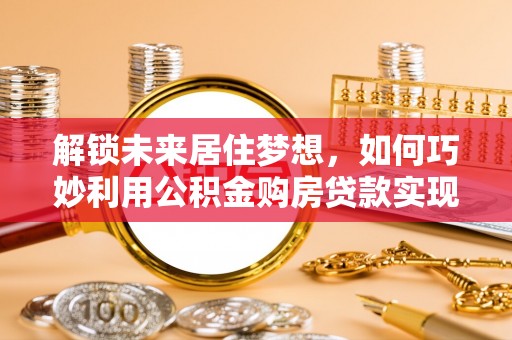 盐埕解锁未来居住梦想，如何巧妙利用公积金购房贷款实现房产投资