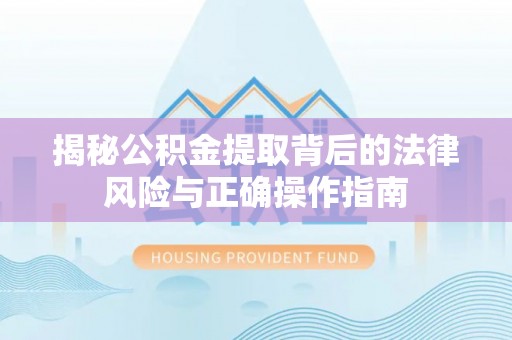 盐埕揭秘公积金提取背后的法律风险与正确操作指南