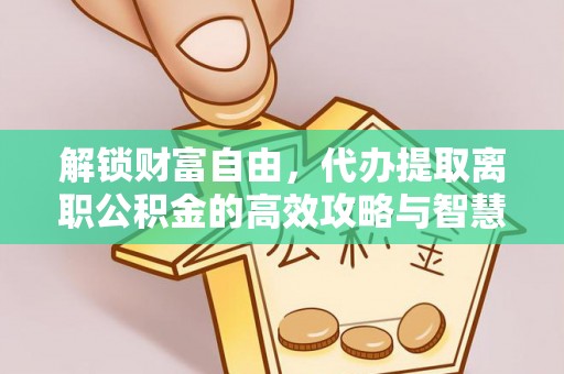 盐埕解锁财富自由，代办提取离职公积金的高效攻略与智慧选择
