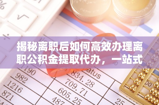 盐埕揭秘离职后如何高效办理离职公积金提取代办，一站式服务全解析