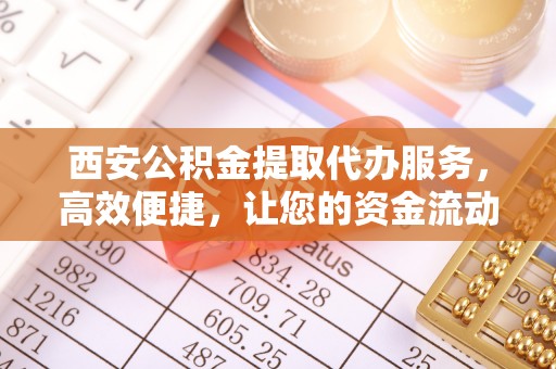 盐埕西安公积金提取代办服务，高效便捷，让您的资金流动更灵活