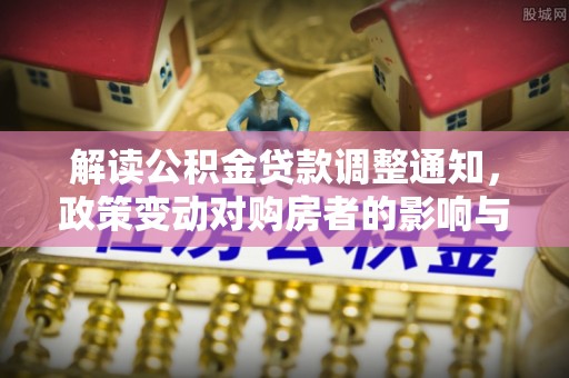 盐埕解读公积金贷款调整通知，政策变动对购房者的影响与应对策略
