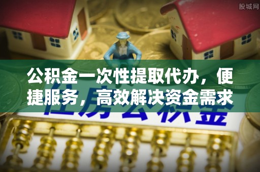 盐埕公积金一次性提取代办，便捷服务，高效解决资金需求