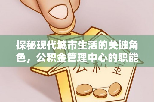 盐埕探秘现代城市生活的关键角色，公积金管理中心的职能与影响