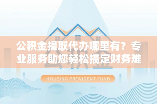盐埕公积金提取代办哪里有？专业服务助您轻松搞定财务难题