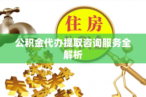 盐埕公积金代办提取咨询服务全解析