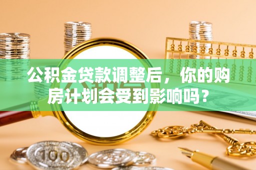 盐埕公积金贷款调整后，你的购房计划会受到影响吗？
