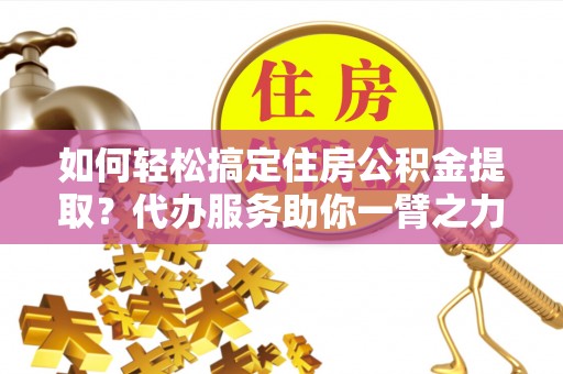 盐埕如何轻松搞定住房公积金提取？代办服务助你一臂之力