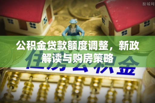 盐埕公积金贷款额度调整，新政解读与购房策略