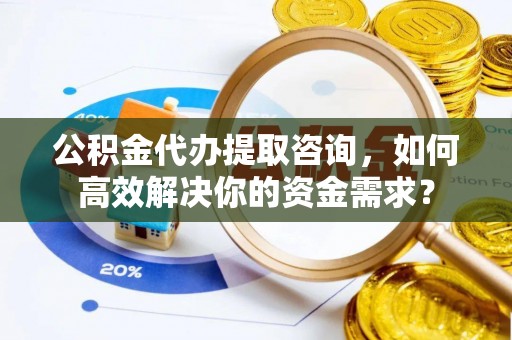 盐埕公积金代办提取咨询，如何高效解决你的资金需求？