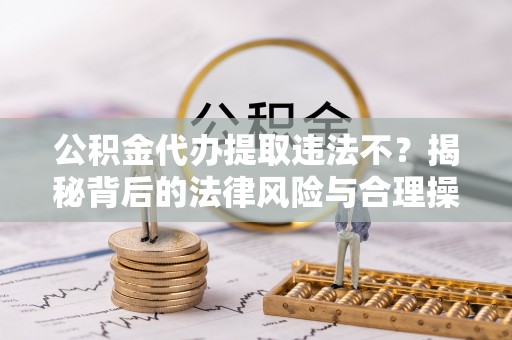 盐埕公积金代办提取违法不？揭秘背后的法律风险与合理操作
