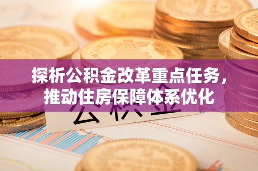 盐埕探析公积金改革重点任务，推动住房保障体系优化
