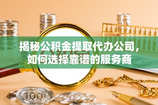 盐埕揭秘公积金提取代办公司，如何选择靠谱的服务商