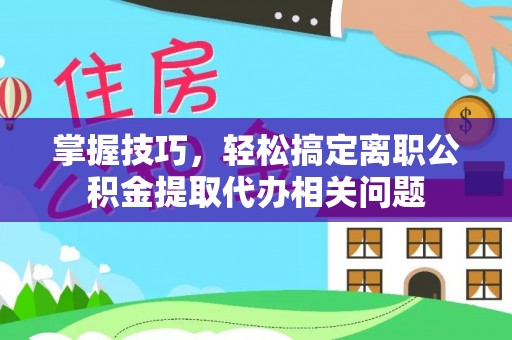 盐埕掌握技巧，轻松搞定离职公积金提取代办相关问题