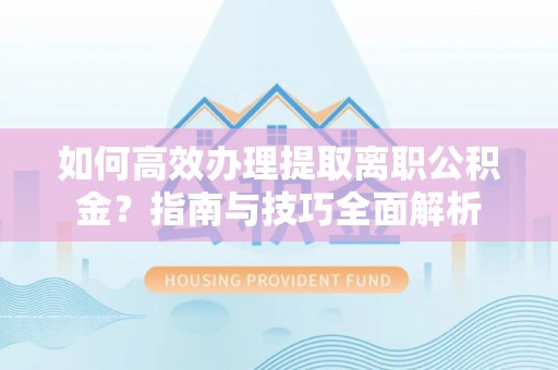 盐埕如何高效办理提取离职公积金？指南与技巧全面解析