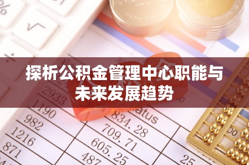 盐埕探析公积金管理中心职能与未来发展趋势